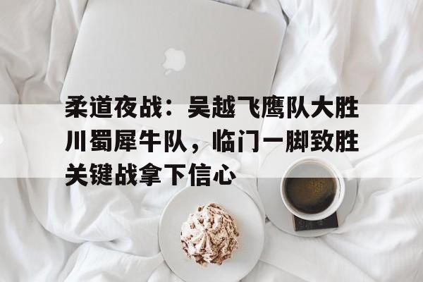 开云下载-包含柔道夜战：吴越飞鹰队大胜川蜀犀牛队，临门一脚致胜关键战拿下信心的词条