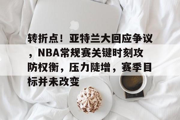 开云下载-转折点！亚特兰大回应争议，NBA常规赛关键时刻攻防权衡，压力陡增，赛季目标并未改变的简单介绍