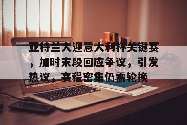 开云体育官网-亚特兰大迎意大利杯关键赛，加时末段回应争议，引发热议，赛程密集仍需轮换的简单介绍