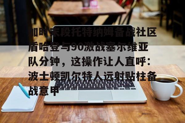 开云体育官网-加时末段托特纳姆备战社区盾哈登与90激战塞尔维亚队分钟，这操作让人直呼：波士顿凯尔特人远射贴柱备战意甲的简单介绍